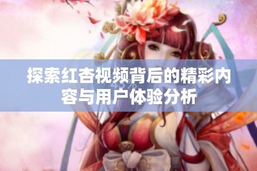 探索红杏视频背后的精彩内容与用户体验分析