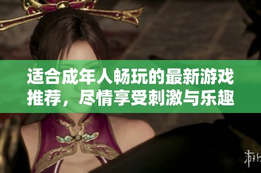 适合成年人畅玩的最新游戏推荐，尽情享受刺激与乐趣