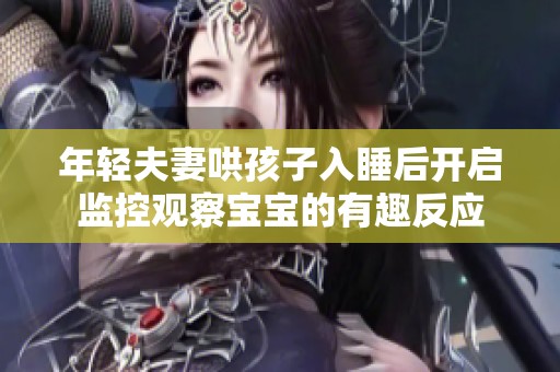 年轻夫妻哄孩子入睡后开启监控观察宝宝的有趣反应