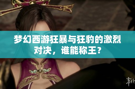 梦幻西游狂暴与狂豹的激烈对决，谁能称王？