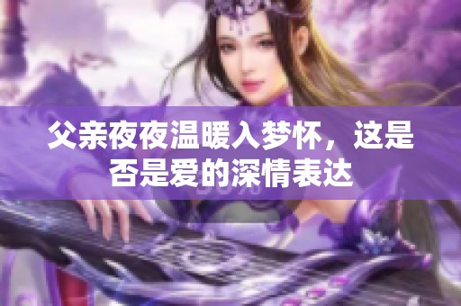 父亲夜夜温暖入梦怀，这是否是爱的深情表达