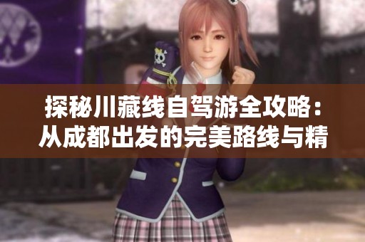 探秘川藏线自驾游全攻略：从成都出发的完美路线与精彩景点推荐