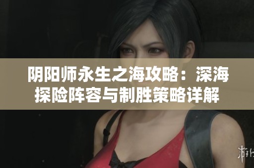 阴阳师永生之海攻略：深海探险阵容与制胜策略详解