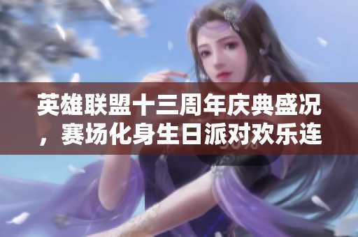 英雄联盟十三周年庆典盛况，赛场化身生日派对欢乐连连