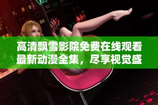 高清飘雪影院免费在线观看最新动漫全集，尽享视觉盛宴