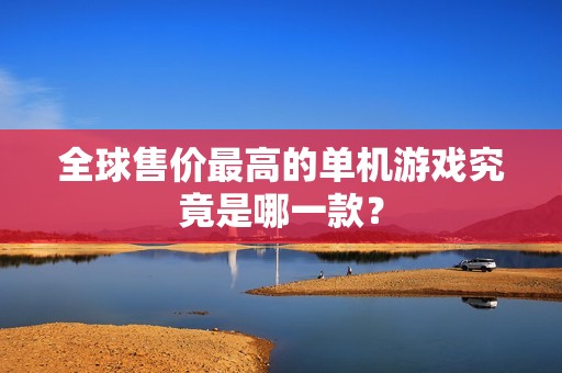 全球售价最高的单机游戏究竟是哪一款？