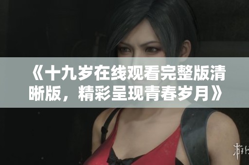 《十九岁在线观看完整版清晰版，精彩呈现青春岁月》