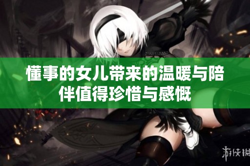 懂事的女儿带来的温暖与陪伴值得珍惜与感慨
