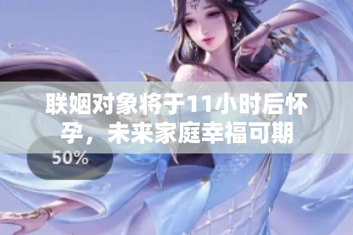 联姻对象将于11小时后怀孕，未来家庭幸福可期