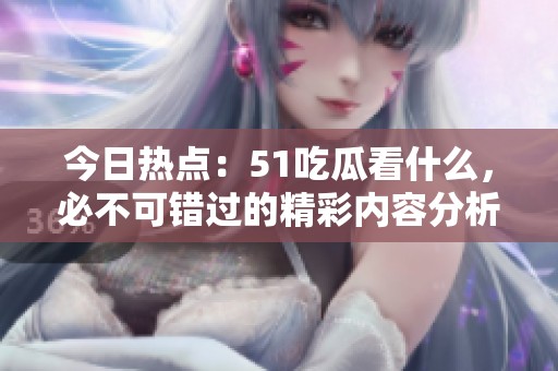 今日热点：51吃瓜看什么，必不可错过的精彩内容分析
