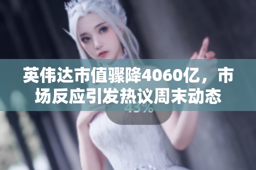 英伟达市值骤降4060亿，市场反应引发热议周末动态