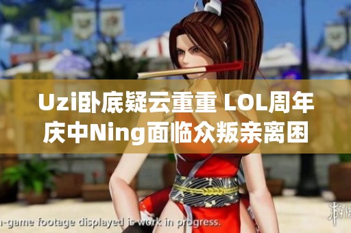 Uzi卧底疑云重重 LOL周年庆中Ning面临众叛亲离困境