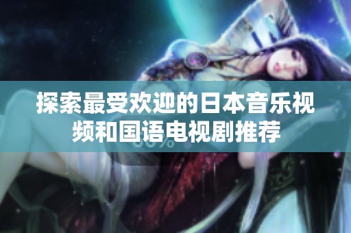探索最受欢迎的日本音乐视频和国语电视剧推荐