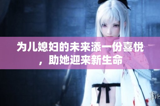为儿媳妇的未来添一份喜悦，助她迎来新生命