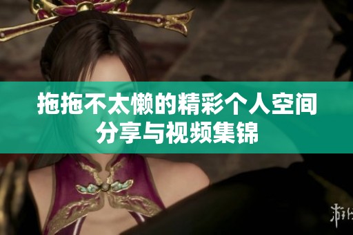 拖拖不太懒的精彩个人空间分享与视频集锦