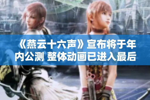 《燕云十六声》宣布将于年内公测 整体动画已进入最后调整阶段