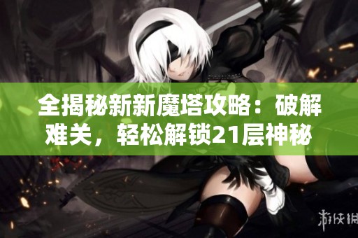 全揭秘新新魔塔攻略：破解难关，轻松解锁21层神秘通道技巧！