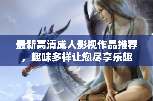 最新高清成人影视作品推荐，趣味多样让您尽享乐趣