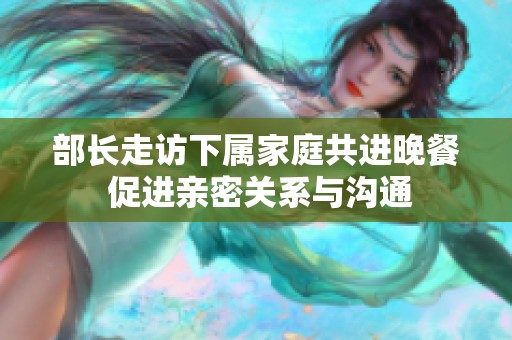 部长走访下属家庭共进晚餐 促进亲密关系与沟通