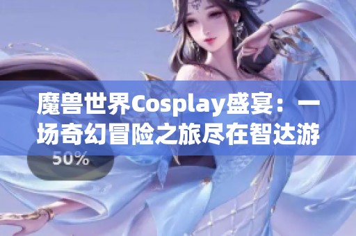 魔兽世界Cosplay盛宴：一场奇幻冒险之旅尽在智达游戏网