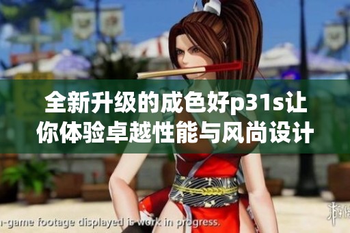 全新升级的成色好p31s让你体验卓越性能与风尚设计