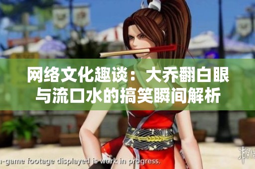 网络文化趣谈：大乔翻白眼与流口水的搞笑瞬间解析
