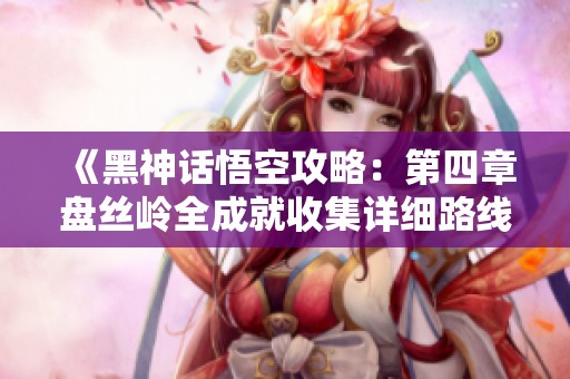 《黑神话悟空攻略：第四章盘丝岭全成就收集详细路线》