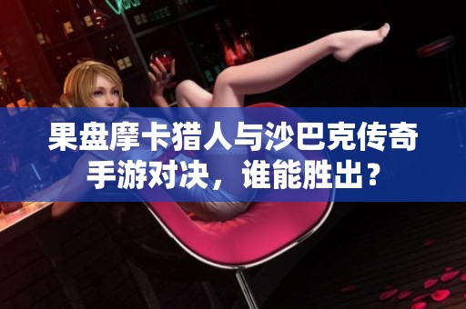 果盘摩卡猎人与沙巴克传奇手游对决，谁能胜出？