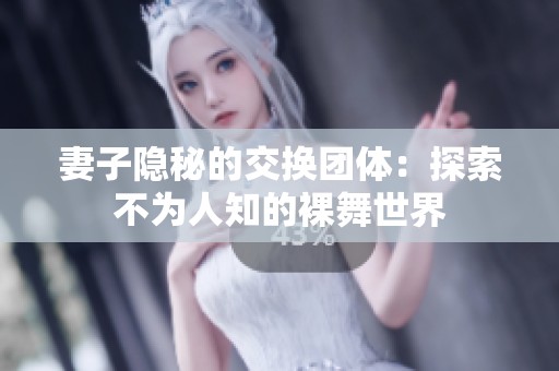 妻子隐秘的交换团体：探索不为人知的裸舞世界
