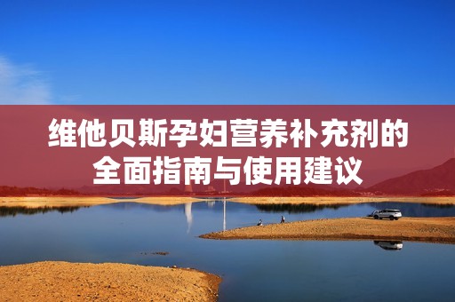 维他贝斯孕妇营养补充剂的全面指南与使用建议