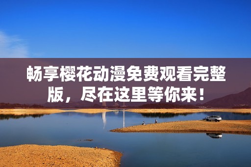 畅享樱花动漫免费观看完整版，尽在这里等你来！