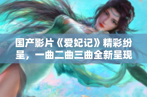 国产影片《爱妃记》精彩纷呈，一曲二曲三曲全新呈现的情感交织