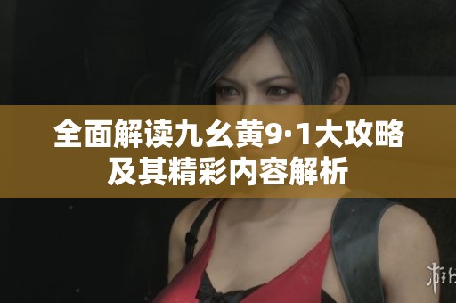 全面解读九幺黄9·1大攻略及其精彩内容解析