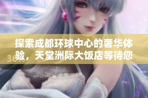 探索成都环球中心的奢华体验，天堂洲际大饭店等待您的光临