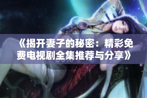 《揭开妻子的秘密：精彩免费电视剧全集推荐与分享》