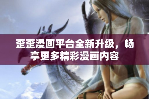 歪歪漫画平台全新升级，畅享更多精彩漫画内容