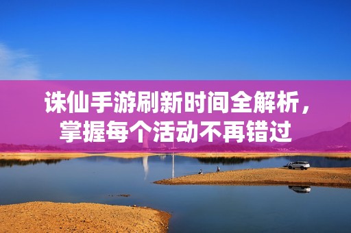 诛仙手游刷新时间全解析，掌握每个活动不再错过