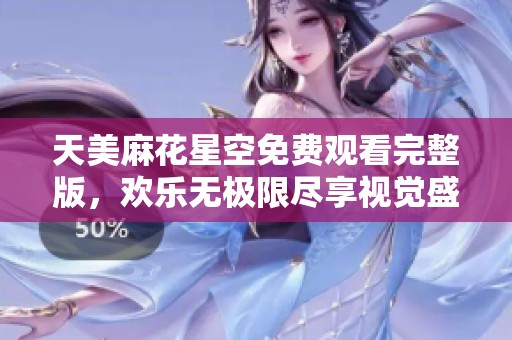 天美麻花星空免费观看完整版，欢乐无极限尽享视觉盛宴