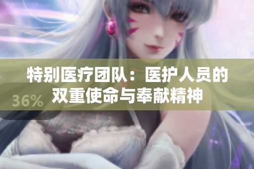 特别医疗团队：医护人员的双重使命与奉献精神