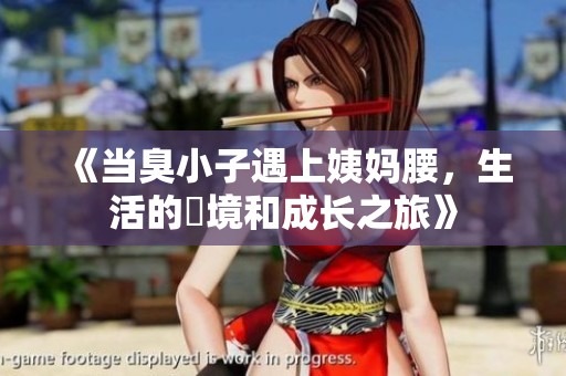 《当臭小子遇上姨妈腰，生活的囧境和成长之旅》