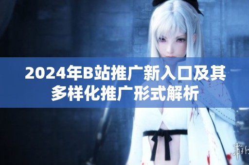 2024年B站推广新入口及其多样化推广形式解析
