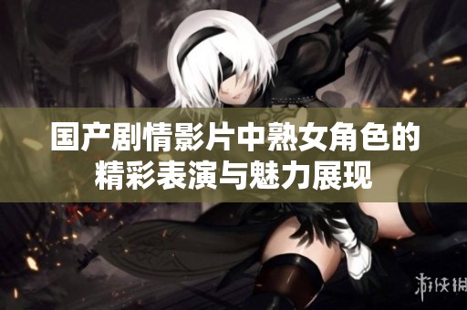 国产剧情影片中熟女角色的精彩表演与魅力展现