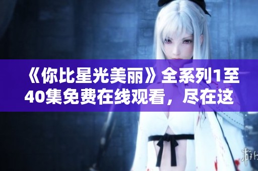 《你比星光美丽》全系列1至40集免费在线观看，尽在这里！