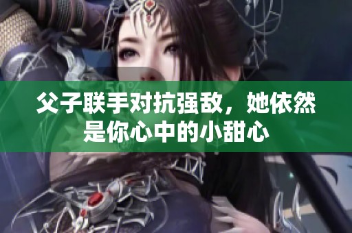 父子联手对抗强敌，她依然是你心中的小甜心