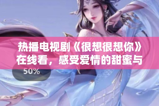 热播电视剧《很想很想你》在线看，感受爱情的甜蜜与心动