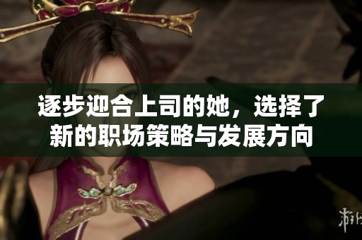 逐步迎合上司的她，选择了新的职场策略与发展方向