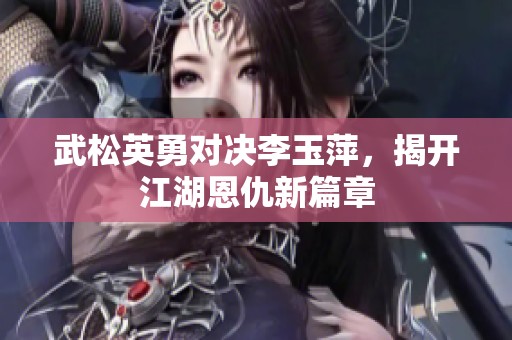 武松英勇对决李玉萍，揭开江湖恩仇新篇章