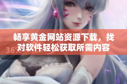 畅享黄金网站资源下载，找对软件轻松获取所需内容