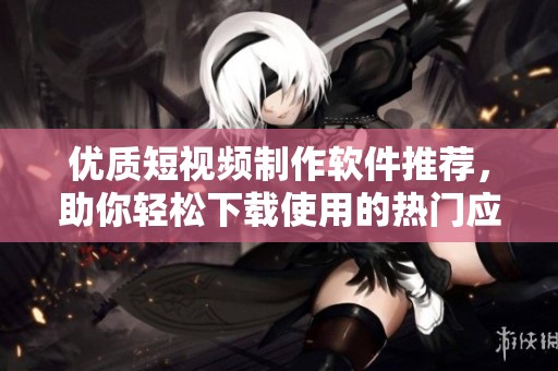 优质短视频制作软件推荐，助你轻松下载使用的热门应用合集