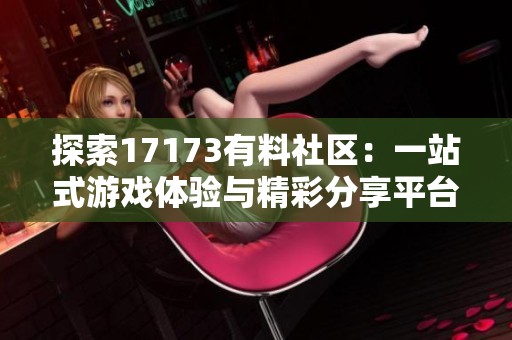 探索17173有料社区：一站式游戏体验与精彩分享平台